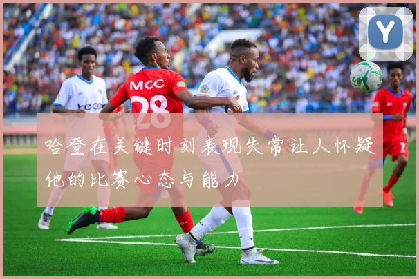 哈登在关键时刻表现失常让人怀疑他的比赛心态与能力