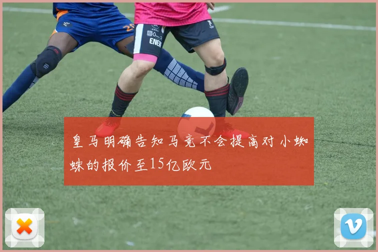 皇马明确告知马竞不会提高对小蜘蛛的报价至15亿欧元