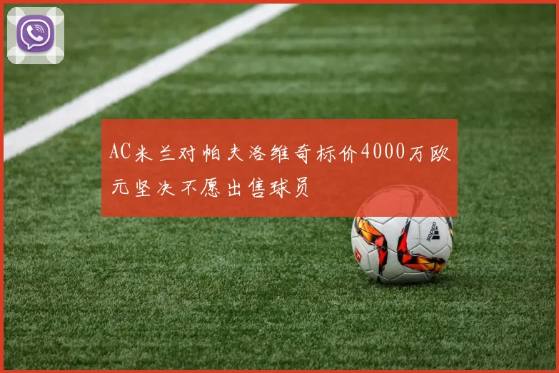 AC米兰对帕夫洛维奇标价4000万欧元坚决不愿出售球员