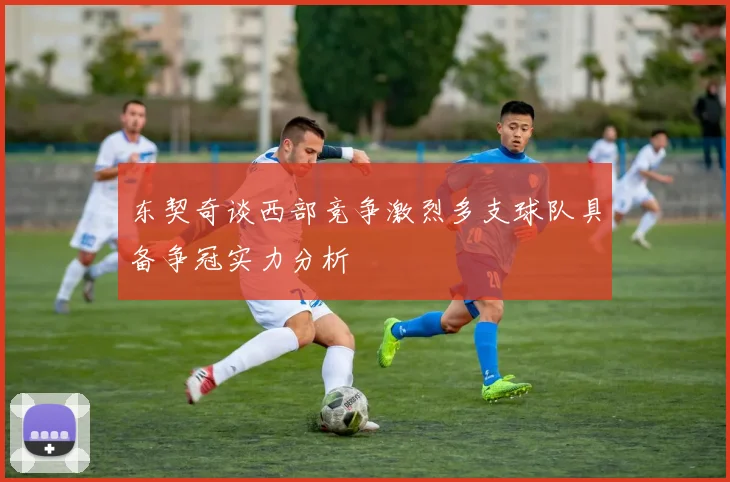 东契奇谈西部竞争激烈多支球队具备争冠实力分析