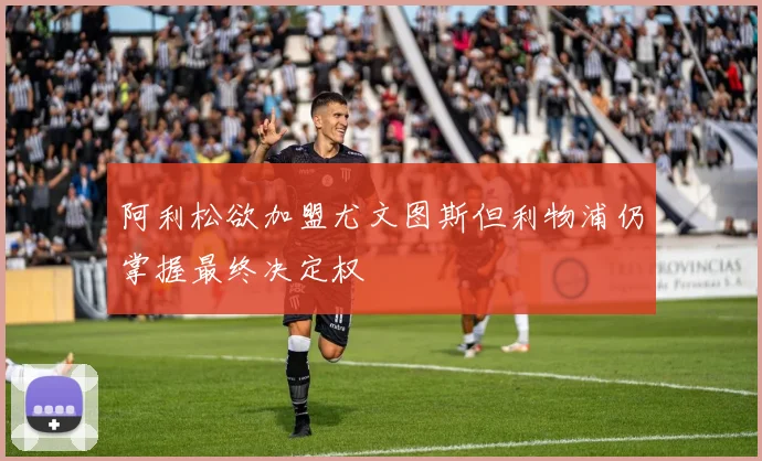 阿利松欲加盟尤文图斯但利物浦仍掌握最终决定权