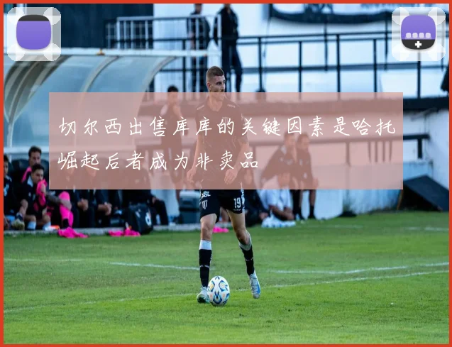 切尔西出售库库的关键因素是哈托崛起后者成为非卖品