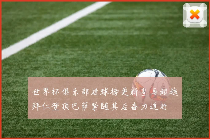 世界杯俱乐部进球榜更新皇马超越拜仁登顶巴萨紧随其后奋力追赶