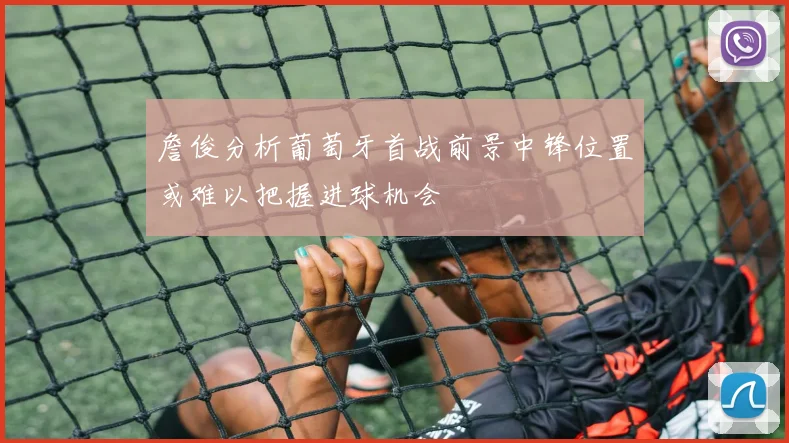 詹俊分析葡萄牙首战前景中锋位置或难以把握进球机会
