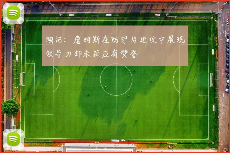 湖记：詹姆斯在防守与进攻中展现领导力却未获应有赞誉