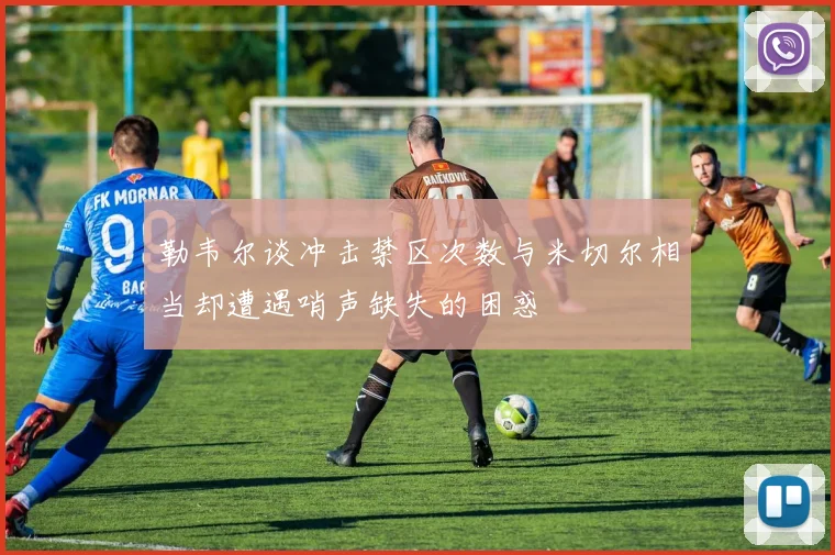 勒韦尔谈冲击禁区次数与米切尔相当却遭遇哨声缺失的困惑