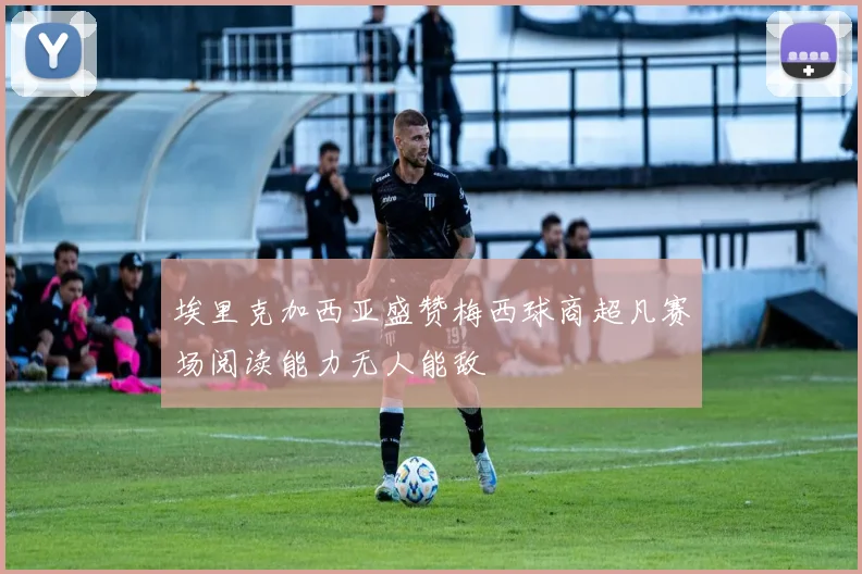 埃里克加西亚盛赞梅西球商超凡赛场阅读能力无人能敌