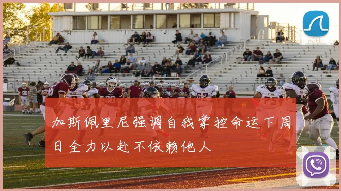 加斯佩里尼强调自我掌控命运下周日全力以赴不依赖他人