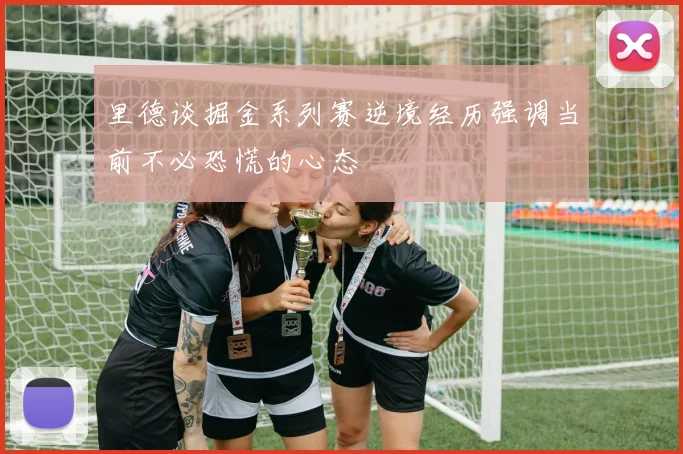 里德谈掘金系列赛逆境经历强调当前不必恐慌的心态