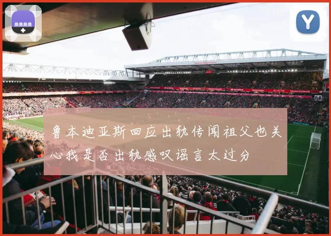 鲁本迪亚斯回应出轨传闻祖父也关心我是否出轨感叹谣言太过分