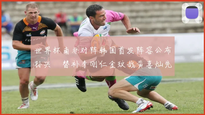 世界杯南非对阵韩国首发阵容公布孙兴慜替补李刚仁金玟哉黄喜灿先发
