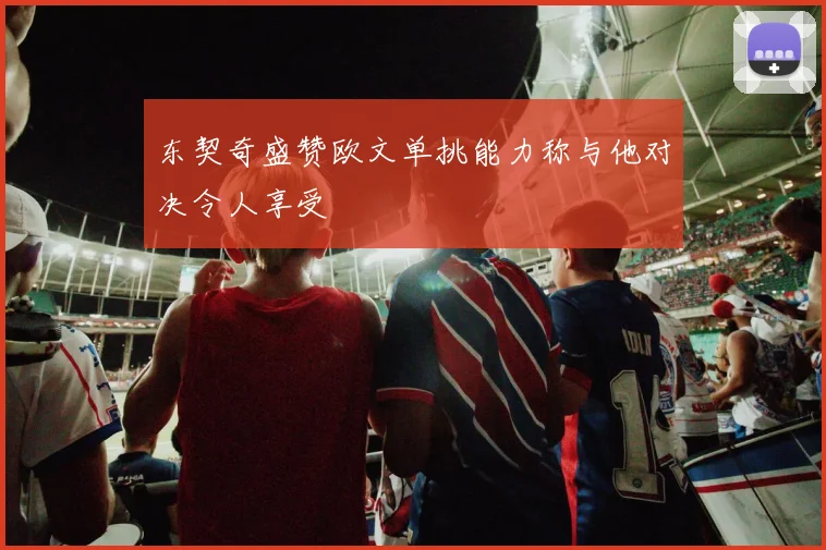 东契奇盛赞欧文单挑能力称与他对决令人享受